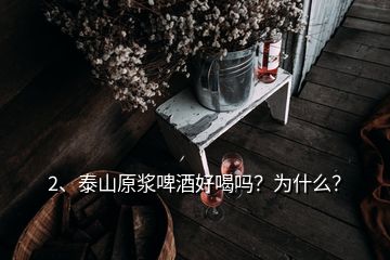 2、泰山原漿啤酒好喝嗎？為什么？