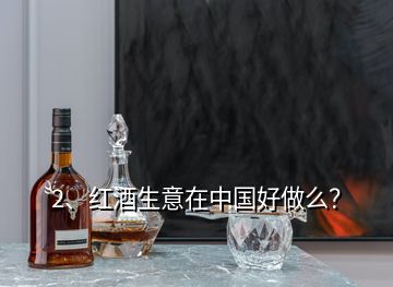 2、紅酒生意在中國好做么？