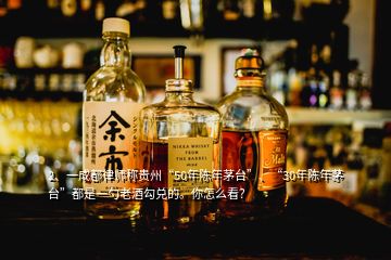 2、一成都律師稱貴州“50年陳年茅臺”、“30年陳年茅臺”都是一勺老酒勾兌的。你怎么看？