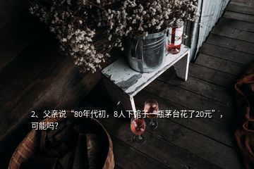 2、父親說(shuō)“80年代初，8人下館子一瓶茅臺(tái)花了20元”，可能嗎？