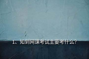 1、知到網(wǎng)課考試主要考什么？