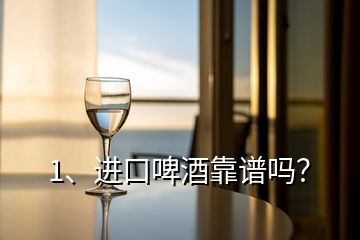 1、進(jìn)口啤酒靠譜嗎？