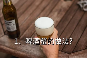 1、啤酒蟹的做法？