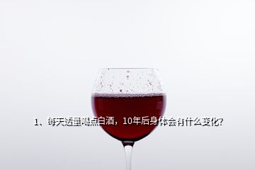 1、每天適量喝點白酒，10年后身體會有什么變化？