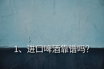 1、進(jìn)口啤酒靠譜嗎？