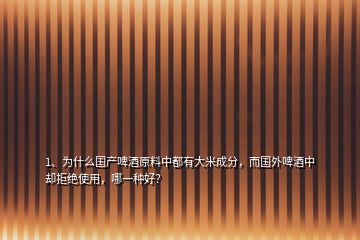 1、為什么國產(chǎn)啤酒原料中都有大米成分，而國外啤酒中卻拒絕使用，哪一種好？