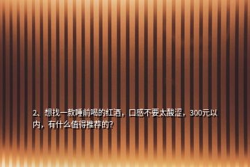 2、想找一款睡前喝的紅酒，口感不要太酸澀，300元以內(nèi)，有什么值得推薦的？