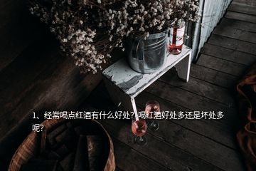 1、經(jīng)常喝點(diǎn)紅酒有什么好處？喝紅酒好處多還是壞處多呢？