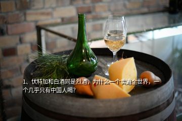 1、伏特加和白酒同是烈酒，為什么一個賣遍全世界，一個幾乎只有中國人喝？