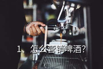 1、怎么營(yíng)銷啤酒？