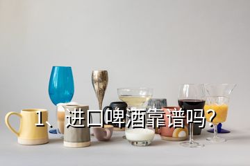 1、進(jìn)口啤酒靠譜嗎？