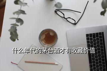 什么年代的茅臺酒才有收藏價值