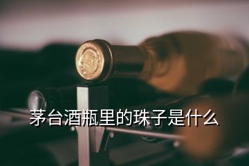 茅臺酒瓶里的珠子是什么