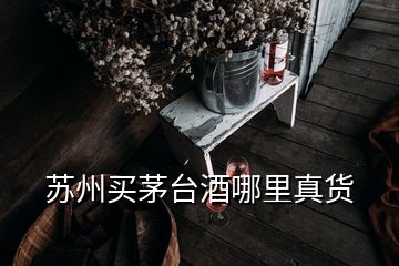 蘇州買(mǎi)茅臺(tái)酒哪里真貨