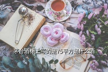 茅臺酒標上寫的是75平方是什么酒