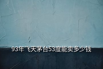 93年飛天茅臺53度能賣多少錢