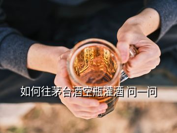 如何往茅臺(tái)酒空瓶灌酒 問(wèn)一問(wèn)