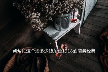 幫幫忙這個(gè)酒多少錢茅臺(tái)1918酒商務(wù)經(jīng)典