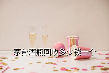 茅臺酒瓶回收多少錢一個