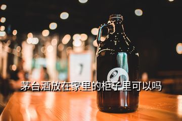 茅臺酒放在家里的柜子里可以嗎