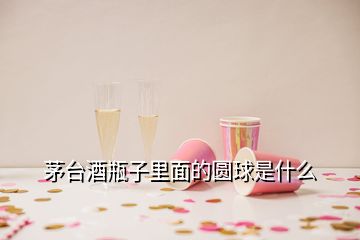 茅臺(tái)酒瓶子里面的圓球是什么