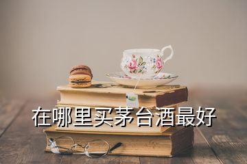 在哪里買茅臺(tái)酒最好