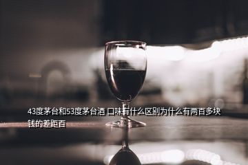 43度茅臺(tái)和53度茅臺(tái)酒 口味有什么區(qū)別為什么有兩百多塊錢的差距百