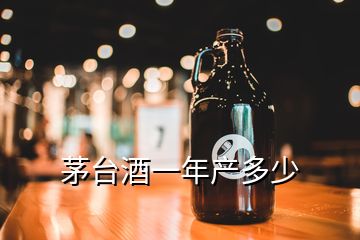 茅臺(tái)酒一年產(chǎn)多少