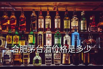 合肥茅臺酒價(jià)格是多少