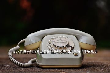 衡水老白干52度禮品裝價格是多少500ML瓶寫了平安禮字