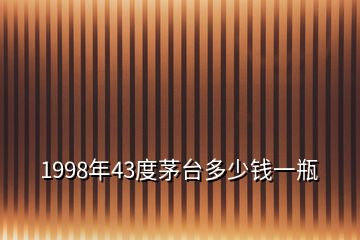 1998年43度茅臺多少錢一瓶