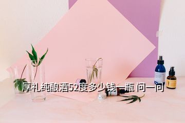 厚禮純釀酒52度多少錢一瓶 問一問