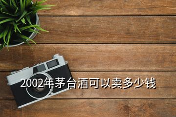 2002年茅臺酒可以賣多少錢