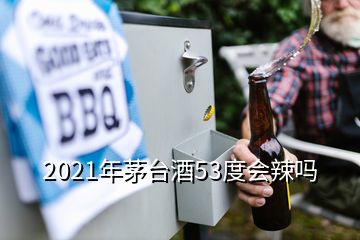 2021年茅臺酒53度會辣嗎