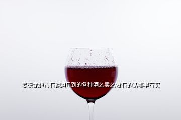 麥德龍超市有調(diào)酒用到的各種酒么賣么沒有的話哪里有買