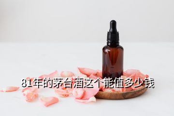 81年的茅臺(tái)酒這個(gè)能值多少錢