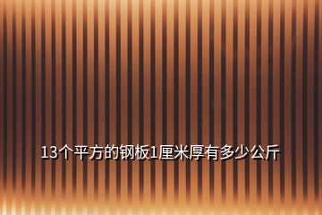 13個(gè)平方的鋼板1厘米厚有多少公斤