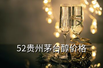 52貴州茅臺(tái)醇價(jià)格