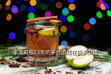 家里有瓶23年的茅臺(tái)酒現(xiàn)在值多少錢(qián)