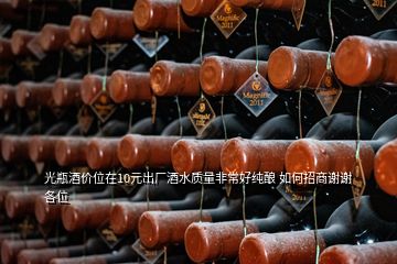 光瓶酒價(jià)位在10元出廠酒水質(zhì)量非常好純釀 如何招商謝謝各位