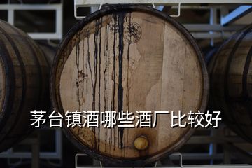 茅臺鎮(zhèn)酒哪些酒廠比較好