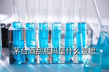 茅臺酒刮瓶碼是什么意思