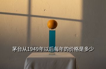 茅臺從1949年以后每年的價格是多少