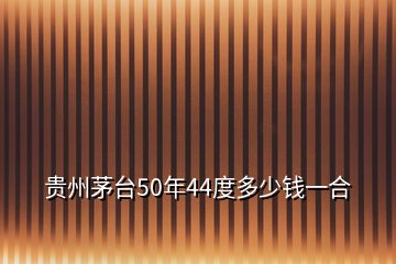 貴州茅臺(tái)50年44度多少錢一合