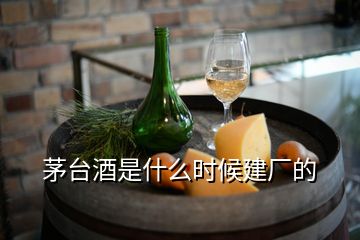 茅臺酒是什么時(shí)候建廠的