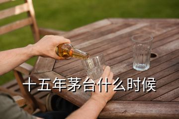 十五年茅臺(tái)什么時(shí)候