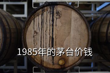 1985年的茅臺價錢