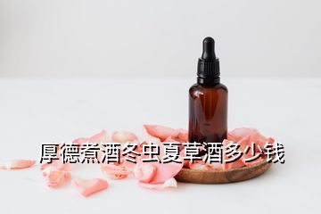 厚德煮酒冬蟲(chóng)夏草酒多少錢(qián)