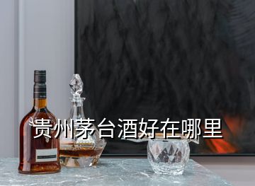 貴州茅臺(tái)酒好在哪里