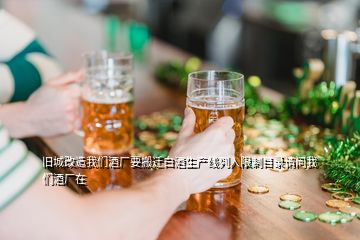 舊城改造我們酒廠要搬遷白酒生產線列入限制目錄請問我們酒廠在